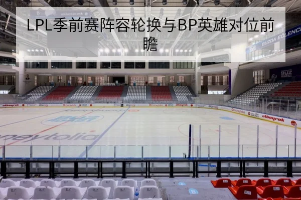 LPL季前赛阵容轮换与BP英雄对位前瞻